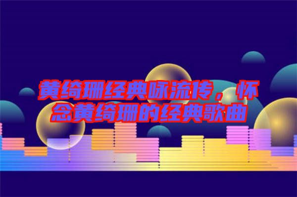 黃綺珊經(jīng)典詠流傳，懷念黃綺珊的經(jīng)典歌曲
