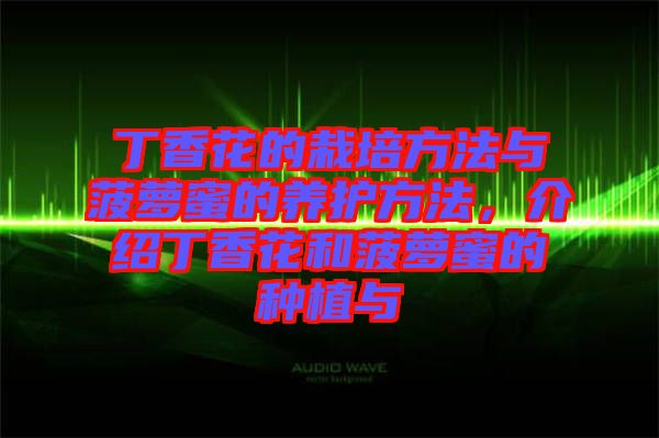 丁香花的栽培方法與菠蘿蜜的養(yǎng)護(hù)方法，介紹丁香花和菠蘿蜜的種植與