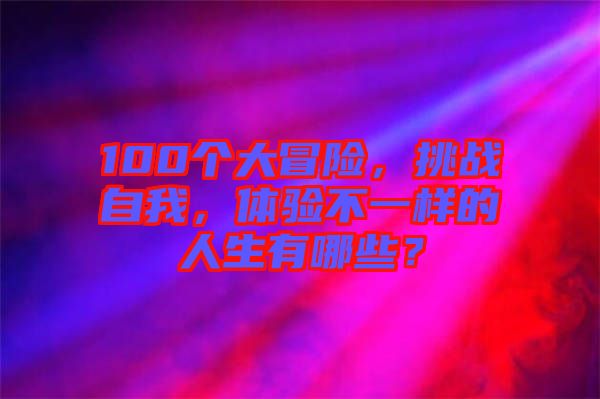 100個大冒險，挑戰(zhàn)自我，體驗不一樣的人生有哪些？
