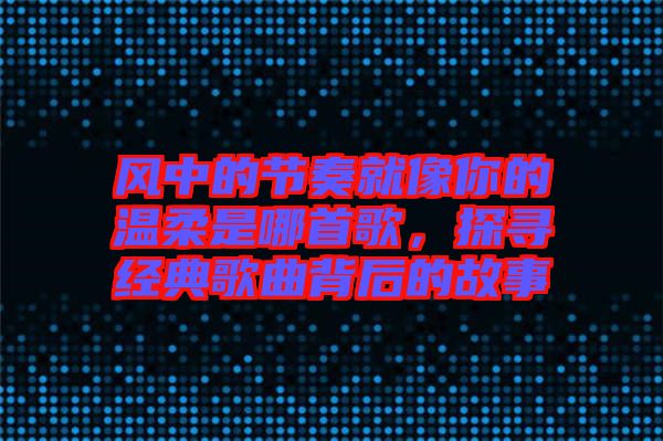 風(fēng)中的節(jié)奏就像你的溫柔是哪首歌，探尋經(jīng)典歌曲背后的故事
