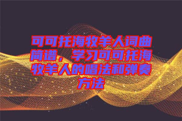 可可托海牧羊人詞曲簡(jiǎn)譜，學(xué)習(xí)可可托海牧羊人的唱法和彈奏方法