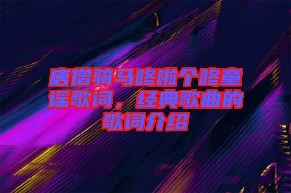 唐僧騎馬咚啦個咚童謠歌詞，經(jīng)典歌曲的歌詞介紹