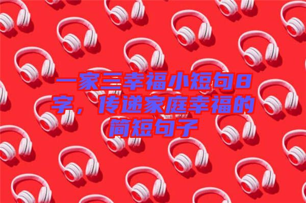 一家三幸福小短句8字，傳遞家庭幸福的簡短句子