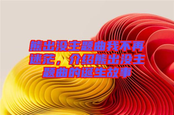 熊出沒主題曲我不再迷茫，介紹熊出沒主題曲的誕生故事