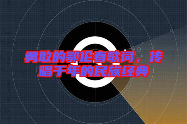 勇敢的鄂倫春歌詞，傳唱千年的民族經(jīng)典