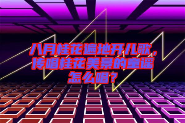 八月桂花遍地開兒歌，傳唱桂花美景的童謠怎么唱？