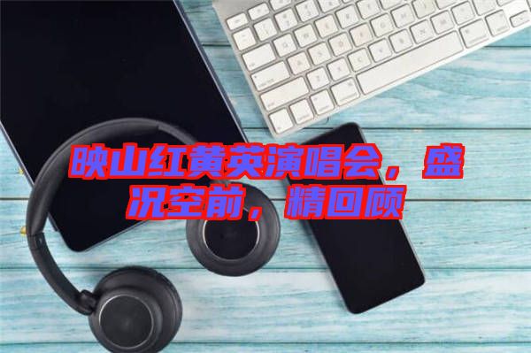 映山紅黃英演唱會(huì)，盛況空前，精回顧