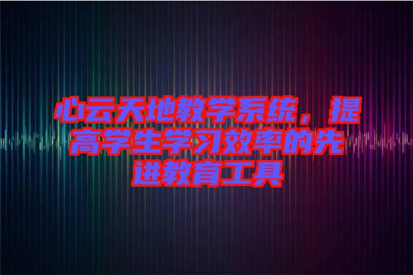 心云天地教學(xué)系統(tǒng)，提高學(xué)生學(xué)習(xí)效率的先進教育工具