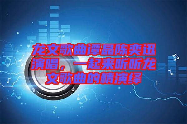 龍文歌曲譚晶陳奕迅演唱，一起來聽聽龍文歌曲的精演繹