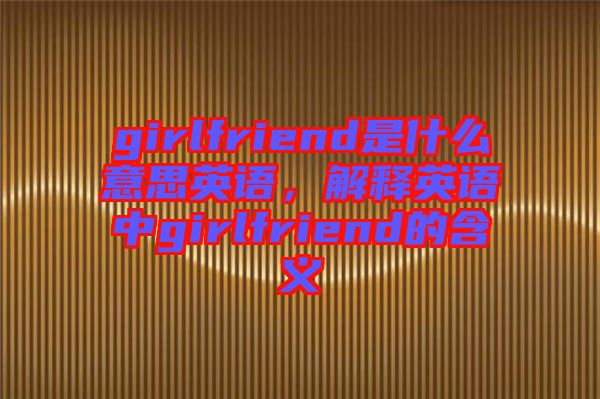 girlfriend是什么意思英語，解釋英語中g(shù)irlfriend的含義