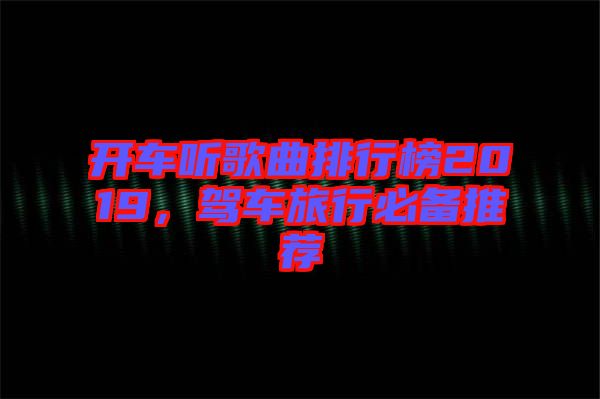 開車聽歌曲排行榜2019，駕車旅行必備推薦