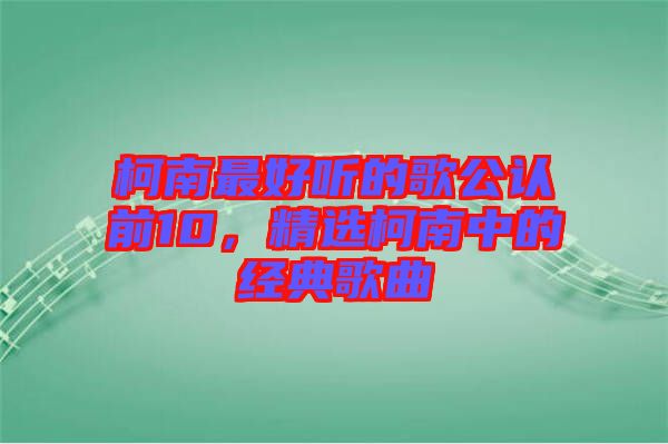 柯南最好聽的歌公認前10，精選柯南中的經(jīng)典歌曲