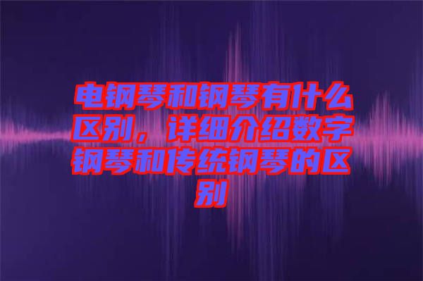 電鋼琴和鋼琴有什么區(qū)別，詳細介紹數(shù)字鋼琴和傳統(tǒng)鋼琴的區(qū)別