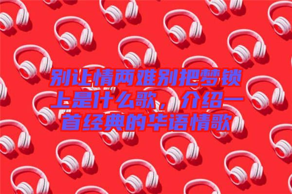 別讓情兩難別把夢(mèng)鎖上是什么歌，介紹一首經(jīng)典的華語(yǔ)情歌