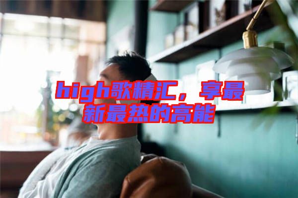 high歌精匯，享最新最熱的高能