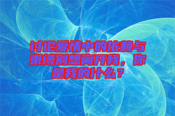 討論愛情中的依賴與束縛別想離開我，你是我的什么？