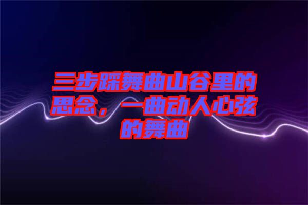 三步踩舞曲山谷里的思念，一曲動(dòng)人心弦的舞曲