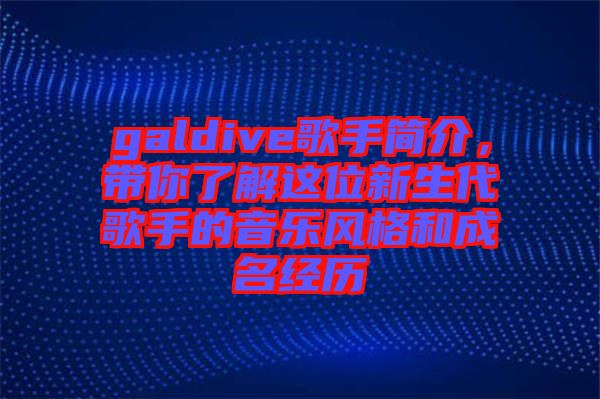 galdive歌手簡介，帶你了解這位新生代歌手的音樂風格和成名經(jīng)歷