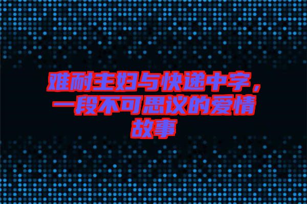 難耐主婦與快遞中字，一段不可思議的愛(ài)情故事