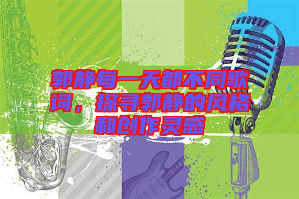 郭靜每一天都不同歌詞，探尋郭靜的風(fēng)格和創(chuàng)作靈感