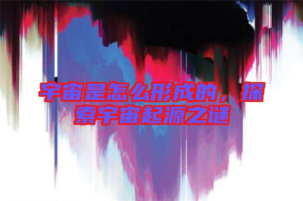 宇宙是怎么形成的，探索宇宙起源之謎