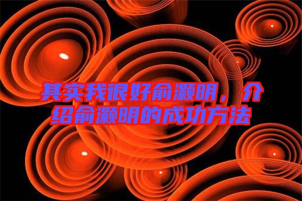 其實(shí)我很好俞灝明，介紹俞灝明的成功方法