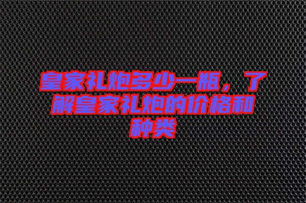 皇家禮炮多少一瓶，了解皇家禮炮的價(jià)格和種類