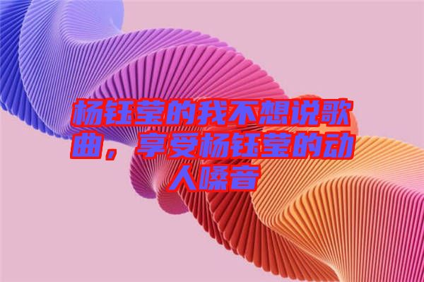 楊鈺瑩的我不想說歌曲，享受楊鈺瑩的動人嗓音