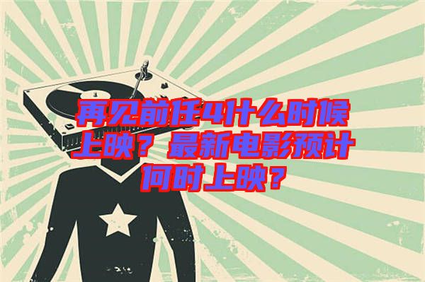 再見前任4什么時(shí)候上映？最新電影預(yù)計(jì)何時(shí)上映？