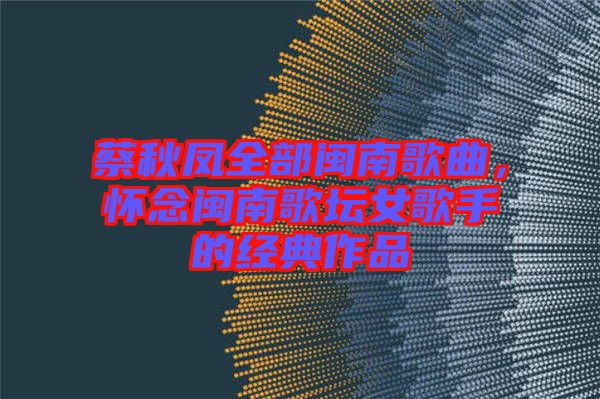 蔡秋鳳全部閩南歌曲，懷念閩南歌壇女歌手的經(jīng)典作品