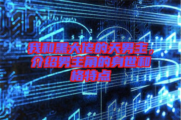 我和黑大佬的天男主，介紹男主角的身世和格特點