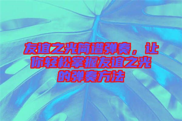 友誼之光簡譜彈奏，讓你輕松掌握友誼之光的彈奏方法