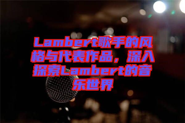 Lambert歌手的風(fēng)格與代表作品，深入探索Lambert的音樂(lè)世界