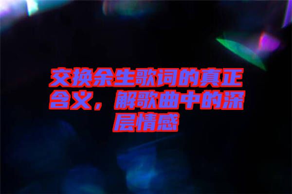 交換余生歌詞的真正含義，解歌曲中的深層情感