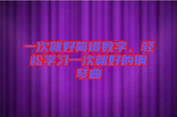 一次就好簡譜數(shù)字，輕松學(xué)習(xí)一次就好的鋼琴曲