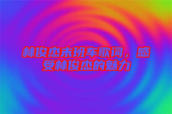 林俊杰末班車歌詞，感受林俊杰的魅力
