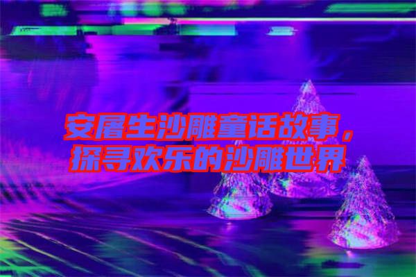 安屠生沙雕童話故事，探尋歡樂的沙雕世界