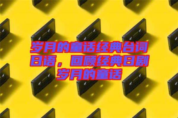 歲月的童話經(jīng)典臺(tái)詞日語(yǔ)，回顧經(jīng)典日劇歲月的童話