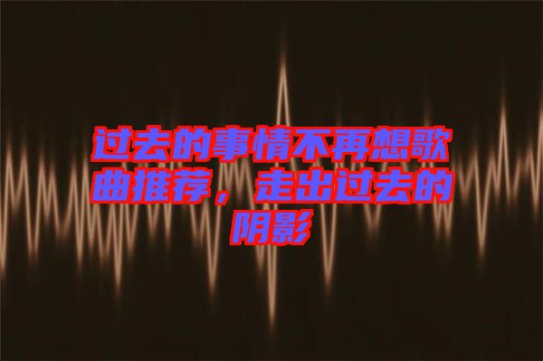 過去的事情不再想歌曲推薦，走出過去的陰影