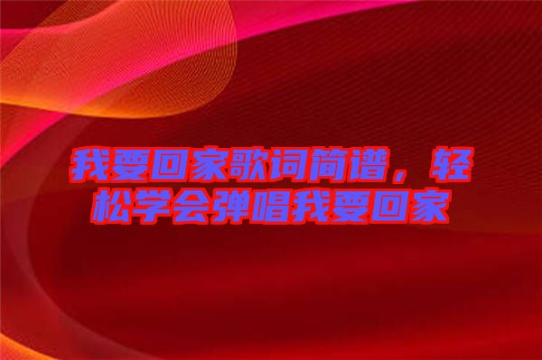 我要回家歌詞簡(jiǎn)譜，輕松學(xué)會(huì)彈唱我要回家