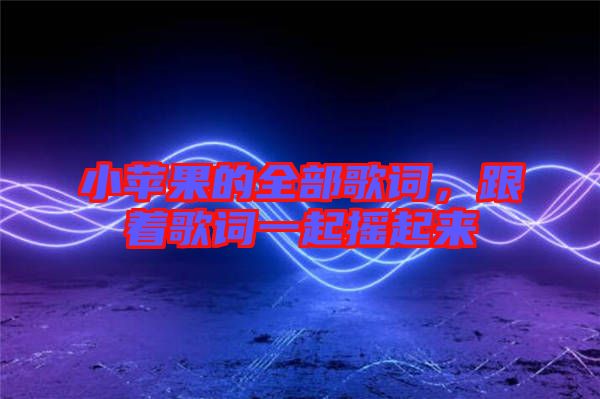 小蘋(píng)果的全部歌詞，跟著歌詞一起搖起來(lái)
