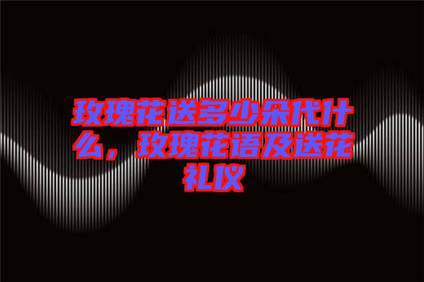 玫瑰花送多少朵代什么，玫瑰花語及送花禮儀