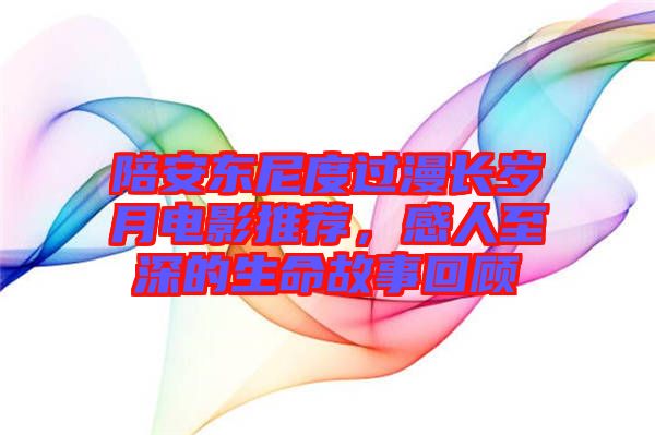 陪安東尼度過(guò)漫長(zhǎng)歲月電影推薦，感人至深的生命故事回顧