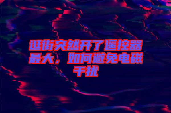 逛街突然開了遙控器最大，如何避免電磁干擾