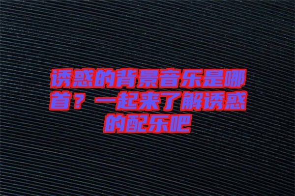 誘惑的背景音樂是哪首？一起來了解誘惑的配樂吧
