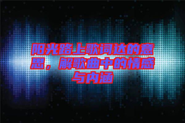 陽光路上歌詞達(dá)的意思，解歌曲中的情感與內(nèi)涵