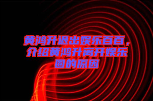 黃鴻升退出娛樂百百，介紹黃鴻升離開娛樂圈的原因
