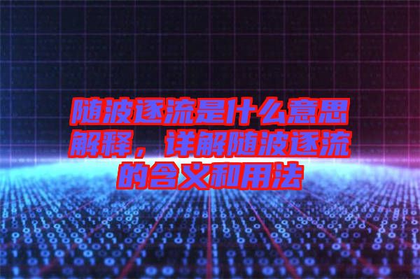 隨波逐流是什么意思解釋，詳解隨波逐流的含義和用法