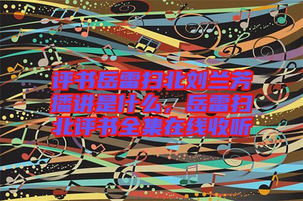 評(píng)書岳雷掃北劉蘭芳播講是什么，岳雷掃北評(píng)書全集在線收聽