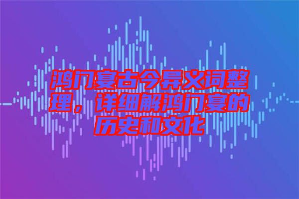 鴻門宴古今異義詞整理，詳細(xì)解鴻門宴的歷史和文化